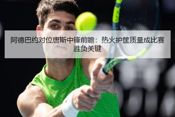 阿德巴约对位唐斯中锋前瞻：热火护筐质量成比赛胜负关键